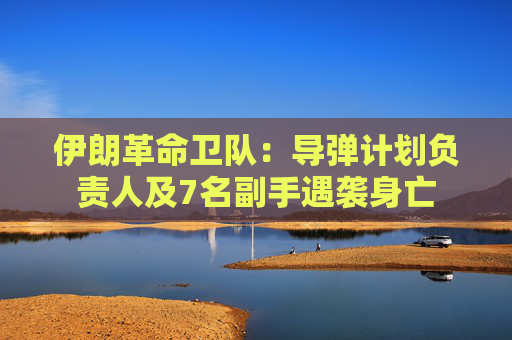 伊朗革命卫队：导弹计划负责人及7名副手遇袭身亡