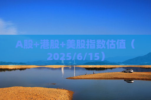 A股+港股+美股指数估值（2025/6/15）