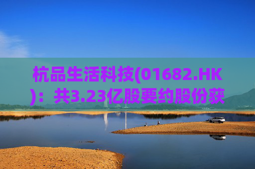 杭品生活科技(01682.HK)：共3.23亿股要约股份获有效接纳 要约成为无条件