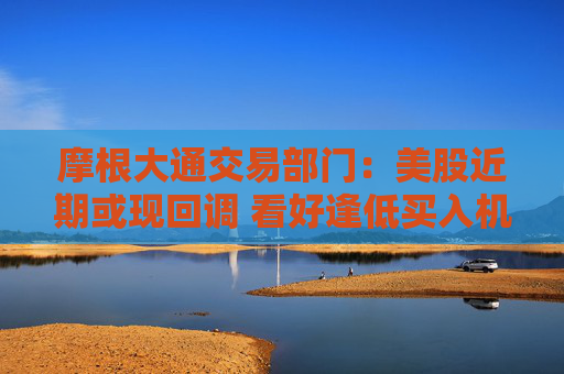 摩根大通交易部门：美股近期或现回调 看好逢低买入机会