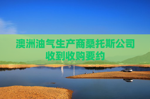 澳洲油气生产商桑托斯公司收到收购要约