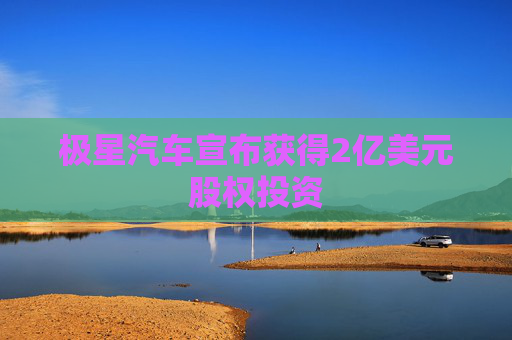 极星汽车宣布获得2亿美元股权投资