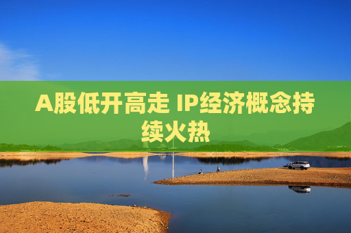 A股低开高走 IP经济概念持续火热