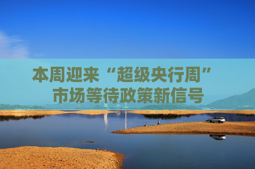 本周迎来“超级央行周” 市场等待政策新信号