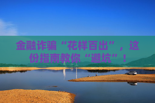 金融诈骗“花样百出”，这份指南教你“避坑”！
