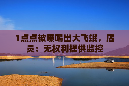 1点点被曝喝出大飞蛾，店员：无权利提供监控