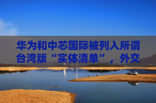 华为和中芯国际被列入所谓台湾版“实体清单”，外交部回应