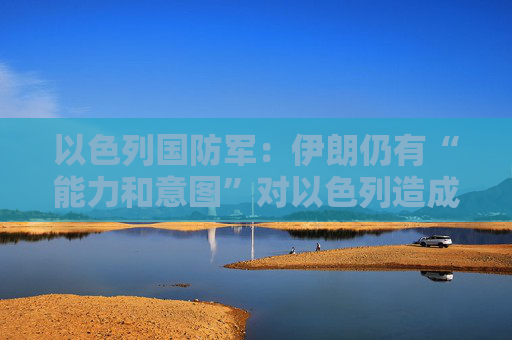 以色列国防军：伊朗仍有“能力和意图”对以色列造成危害