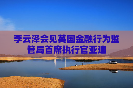 李云泽会见英国金融行为监管局首席执行官亚迪