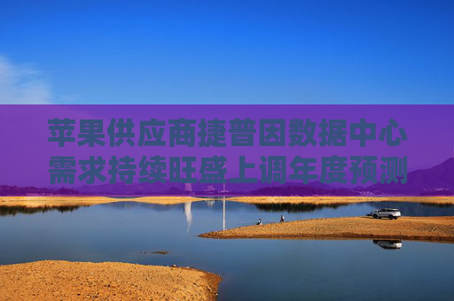 苹果供应商捷普因数据中心需求持续旺盛上调年度预测