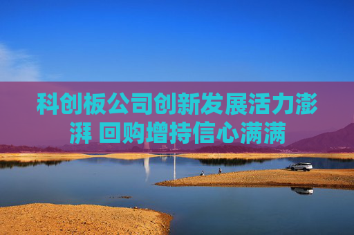 科创板公司创新发展活力澎湃 回购增持信心满满