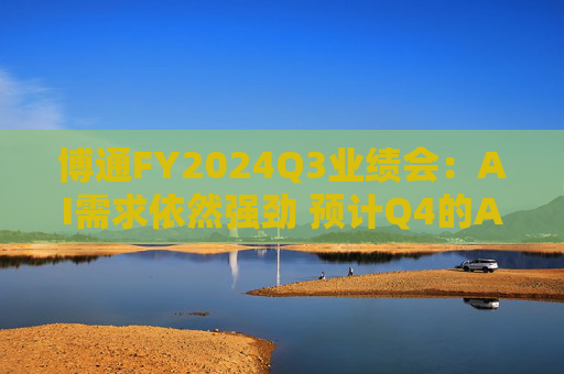 博通FY2024Q3业绩会：AI需求依然强劲 预计Q4的AI收入将环比增长10%