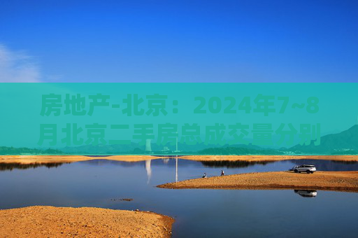 房地产-北京：2024年7~8月北京二手房总成交量分别为1.57万套和1.44万套，同比分别增加60%和30%