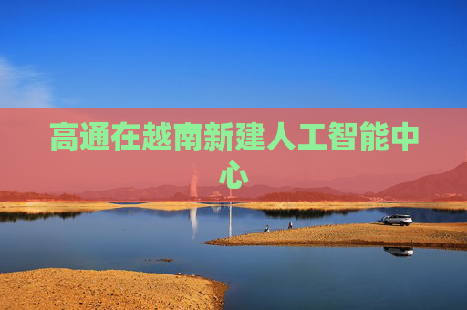 高通在越南新建人工智能中心