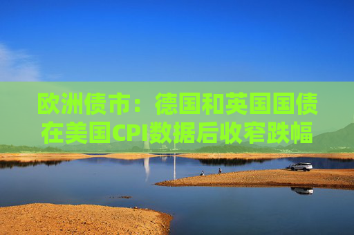 欧洲债市：德国和英国国债在美国CPI数据后收窄跌幅