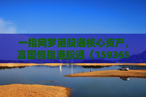 一指网罗港股通核心资产，富国恒指港股通（159365）ETF即将结募