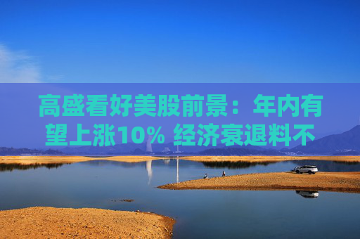 高盛看好美股前景：年内有望上涨10% 经济衰退料不会出现