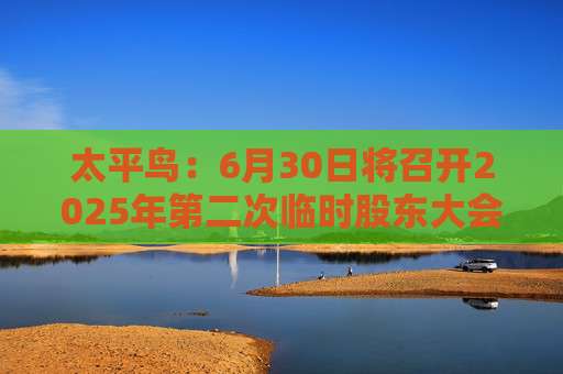 太平鸟：6月30日将召开2025年第二次临时股东大会