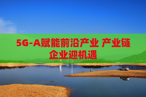5G-A赋能前沿产业 产业链企业迎机遇