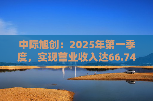 中际旭创：2025年第一季度，实现营业收入达66.74亿元，同比增长37.82%