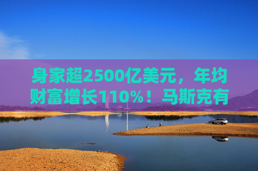 身家超2500亿美元，年均财富增长110%！马斯克有望在2027年成为万亿富豪