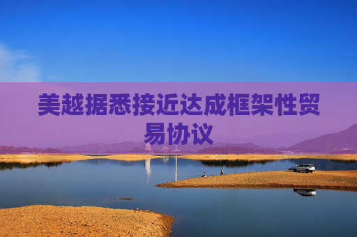 美越据悉接近达成框架性贸易协议