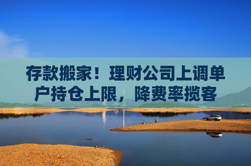 存款搬家！理财公司上调单户持仓上限，降费率揽客
