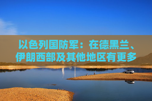 以色列国防军：在德黑兰、伊朗西部及其他地区有更多目标