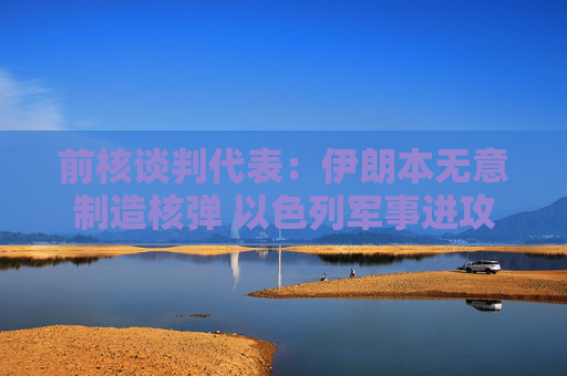 前核谈判代表：伊朗本无意制造核弹 以色列军事进攻或迫使伊朗走向拥核道路