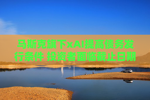 马斯克旗下xAI提高债务发行条件 投资者面临截止日期