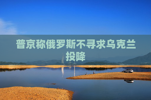 普京称俄罗斯不寻求乌克兰投降