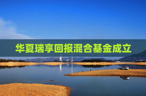 华夏瑞享回报混合基金成立