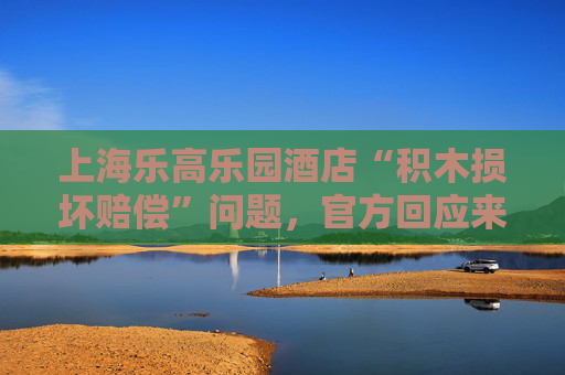 上海乐高乐园酒店“积木损坏赔偿”问题，官方回应来了