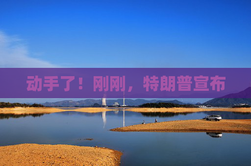 动手了！刚刚，特朗普宣布