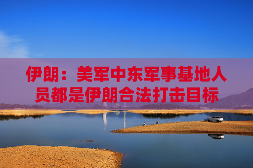 伊朗：美军中东军事基地人员都是伊朗合法打击目标