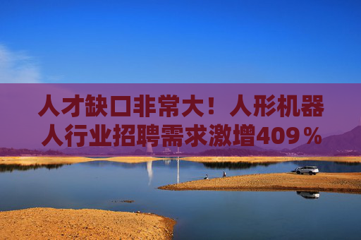 人才缺口非常大！人形机器人行业招聘需求激增409％ 算法岗月薪破3万