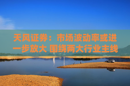 天风证券：市场波动率或进一步放大 围绕两大行业主线配置