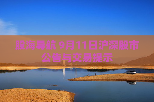股海导航 9月11日沪深股市公告与交易提示