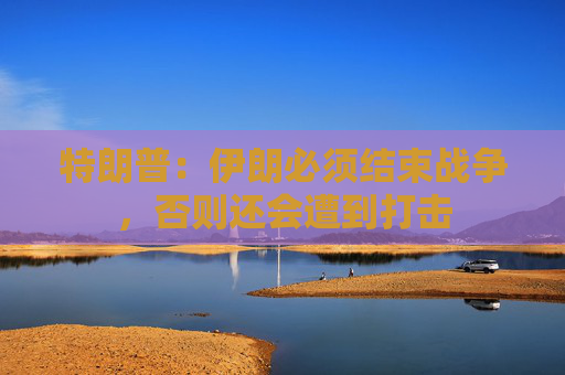特朗普：伊朗必须结束战争，否则还会遭到打击