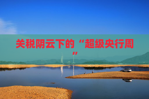关税阴云下的“超级央行周”