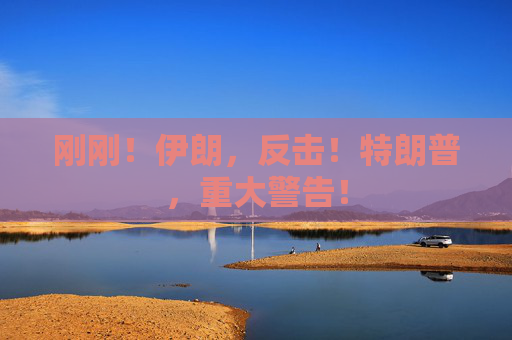 刚刚！伊朗，反击！特朗普，重大警告！