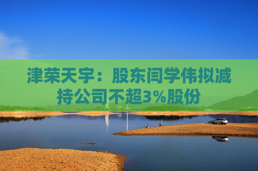 津荣天宇：股东闫学伟拟减持公司不超3%股份