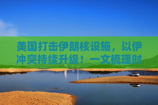 美国打击伊朗核设施，以伊冲突持续升级！一文梳理时间线