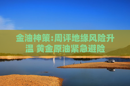 金油神策:周评地缘风险升温 黄金原油紧急避险