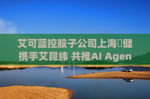 艾可蓝控股子公司上海燚健携手艾昆纬 共推AI Agent技术赋能医疗健康产业革新