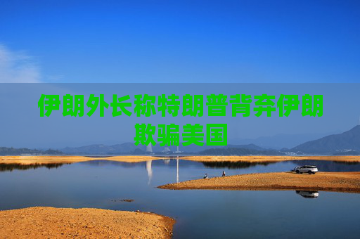 伊朗外长称特朗普背弃伊朗欺骗美国