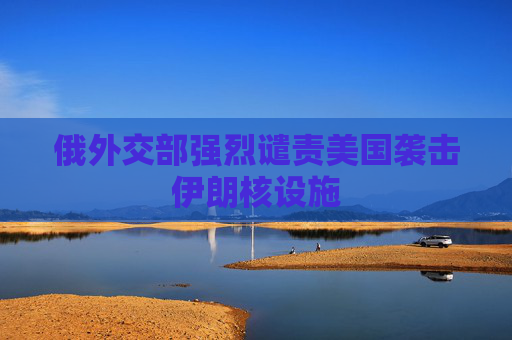 俄外交部强烈谴责美国袭击伊朗核设施