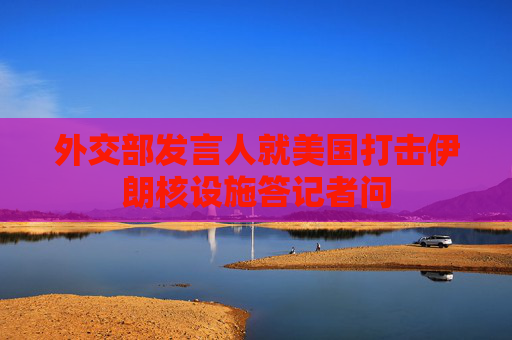 外交部发言人就美国打击伊朗核设施答记者问