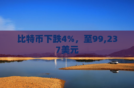 比特币下跌4%，至99,237美元