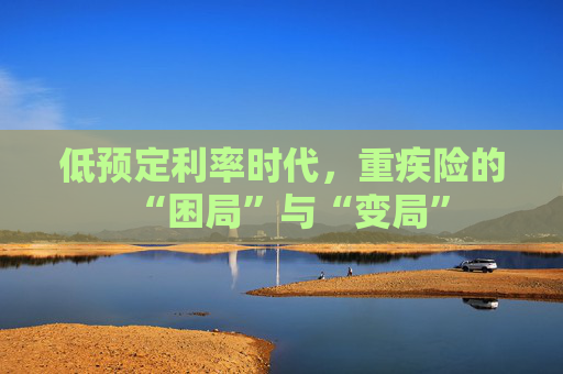低预定利率时代，重疾险的“困局”与“变局”